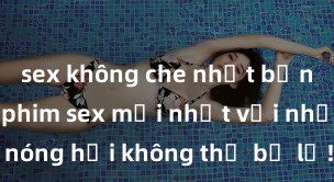 sex không che nhật bản Xem ngay phim sex mới nhất với những cảnh nóng hổi không thể bỏ lỡ! Cơ hội tận hưởng những khoảnh khắc đầy kích thích ngay hôm nay!