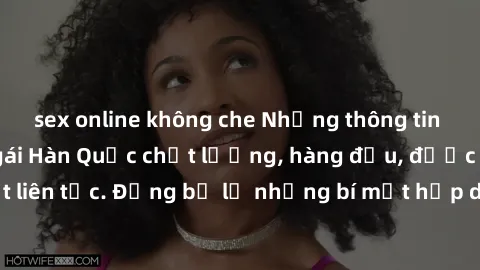 sex online không che Những thông tin mới nhất về sex gái Hàn Quốc chất lượng, hàng đầu, được cập nhật liên tục. Đừng bỏ lỡ những bí mật hấp dẫn về nền giải trí Hàn Quốc!