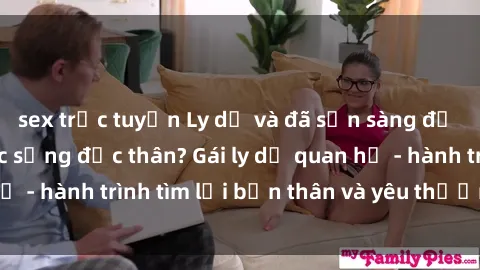 sex trực tuyến Ly dị và đã sẵn sàng để tái bước vào cuộc sống độc thân? Gái ly dị quan hệ - hành trình tìm lại bản thân và yêu thương từ đầu.