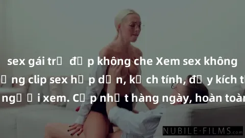 sex gái trẻ đẹp không che Xem sex không che miễn phí - Những clip sex hấp dẫn, kịch tính, đầy kích thích cho người xem. Cập nhật hàng ngày, hoàn toàn miễn phí, độ phân giải cao.