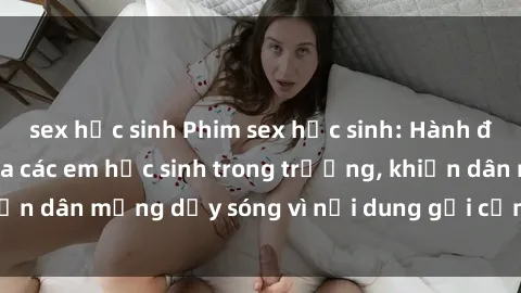 sex học sinh Phim sex học sinh: Hành động nóng bỏng của các em học sinh trong trường, khiến dân mạng dậy sóng vì nội dung gợi cảm và kích thích.