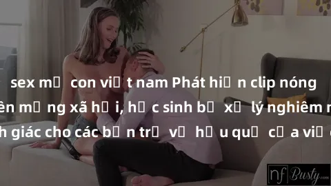 sex mẹ con việt nam Phát hiện clip nóng sinh viên gây sốt trên mạng xã hội, học sinh bị xử lý nghiêm ngặt. Đây là cảnh giác cho các bạn trẻ về hậu quả của việc chia sẻ thông tin trái phép trên interne
