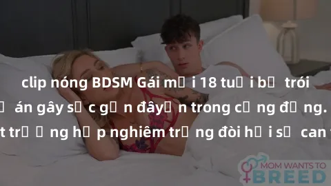 clip nóng BDSM Gái mới 18 tuổi bị trói và bị hiếp dâm: Vụ án gây sốc gần đâyến trong cộng đồng. Đây là một trường hợp nghiêm trọng đòi hỏi sự can thiệp mạnh mẽ từ phía công lý.