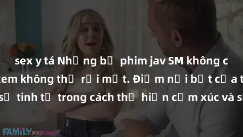 sex y tá Những bộ phim jav SM không che khiến người xem không thể rời mắt. Điểm nổi bật của thể loại này là sự tinh tế trong cách thể hiện cảm xúc và sự hấp dẫn của những cảnh quay.