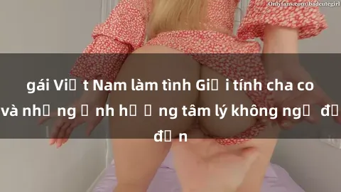 gái Việt Nam làm tình Giới tính cha con và những ảnh hưởng tâm lý không ngờ đến