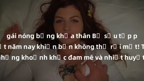 gái nóng bỏng khỏa thân Bộ sưu tập phim sex Mỹ hot nhất năm nay khiến bạn không thể rời mắt! Tận hưởng những khoảnh khắc đam mê và nhiệt huyết trong các tác phẩm nóng bỏng này!