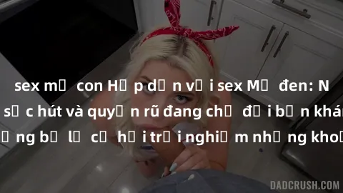 sex mẹ con Hấp dẫn với sex Mỹ đen: Những bí mật đầy sức hút và quyến rũ đang chờ đợi bạn khám phá! Đừng bỏ lỡ cơ hội trải nghiệm những khoảnh khắc mãnh liệt và đam mê!