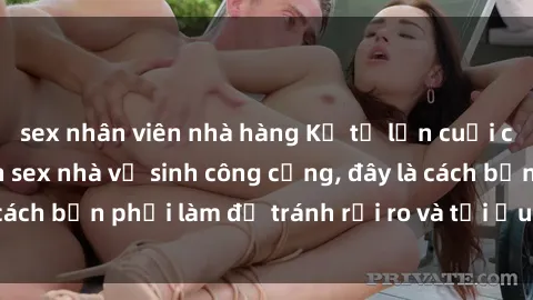 sex nhân viên nhà hàng Kể từ lần cuối cùng bạn thực hành sex nhà vệ sinh công cộng, đây là cách bạn phải làm để tránh rủi ro và tối ưu trải nghiệm.