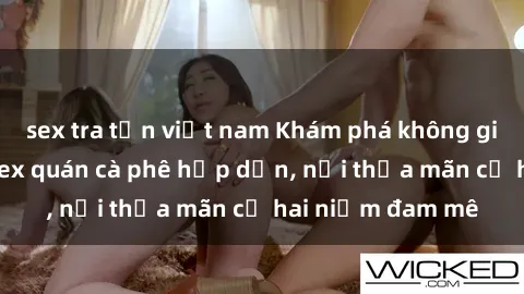 sex tra tấn việt nam Khám phá không gian độc đáo tại sex quán cà phê hấp dẫn, nơi thỏa mãn cả hai niềm đam mê