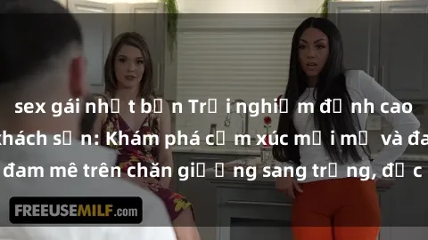 sex gái nhật bản Trải nghiệm đỉnh cao tình yêu tại sex khách sạn: Khám phá cảm xúc mới mẻ và đam mê trên chăn giường sang trọng, độc đáo, không giới hạn.