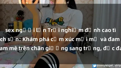 sex người lớn Trải nghiệm đỉnh cao tình yêu tại sex khách sạn: Khám phá cảm xúc mới mẻ và đam mê trên chăn giường sang trọng, độc đáo, không giới hạn.