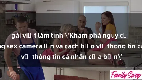 gái việt làm tình 'Khám phá nguy cơ của việc sử dụng sex camera ẩn và cách bảo vệ thông tin cá nhân của bạn'