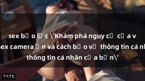 sex bạo lực 'Khám phá nguy cơ của việc sử dụng sex camera ẩn và cách bảo vệ thông tin cá nhân của bạn'