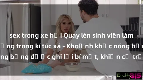 sex trong xe hơi Quay lén sinh viên làm tình ngay trên giường trong kí túc xá - Khoảnh khắc nóng bỏng được ghi lại bí mật, khiến cả trường học xôn xao.