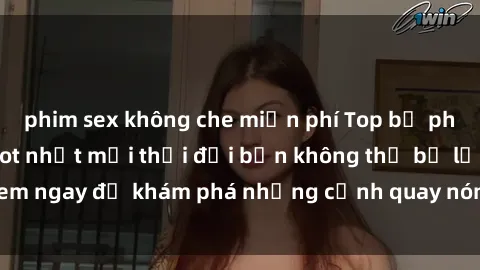 phim sex không che miễn phí Top bộ phim sex Hàn Quốc hot nhất mọi thời đại bạn không thể bỏ lỡ! Xem ngay để khám phá những cảnh quay nóng bỏng, đầy nghẹt thở!