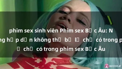 phim sex sinh viên Phim sex Bắc Âu: Những cảnh nóng hấp dẫn không thể bỏ lỡ chỉ có trong phim sex Bắc Âu