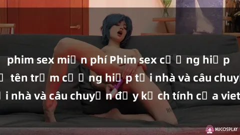 phim sex miễn phí Phim sex cưỡng hiếp vietsub: Nữ sinh bị tên trộm cưỡng hiếp tại nhà và câu chuyện đầy kịch tính của vietsub