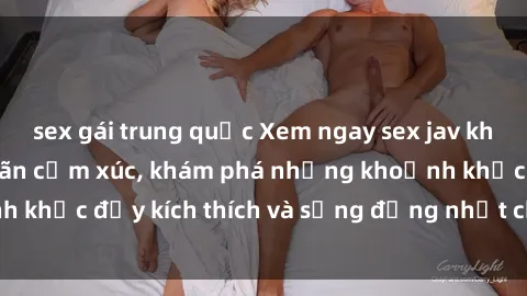 sex gái trung quốc Xem ngay sex jav không che để thỏa mãn cảm xúc, khám phá những khoảnh khắc đầy kích thích và sống động nhất chỉ trong click!