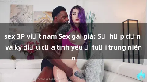 sex 3P việt nam Sex gái già: Sự hấp dẫn và kỳ diệu của tình yêu ở tuổi trung niên