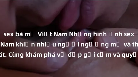 sex bà mẹ Việt Nam Những hình ảnh sex gái sinh viên Việt Nam khiến nhiều người ngưỡng mộ và thèm khát. Cùng khám phá vẻ đẹp gợi cảm và quyến rũ của những cô gái trẻ này.