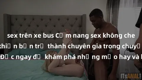 sex trên xe bus Cẩm nang sex không che: Những bí quyết khiến bạn trở thành chuyên gia trong chuyện ấy! Đọc ngay để khám phá những mẹo hay và bí quyết tình dục không che.