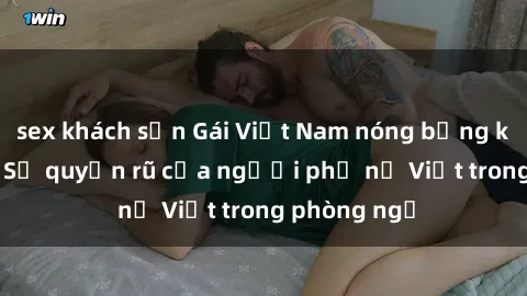 sex khách sạn Gái Việt Nam nóng bỏng khi làm tình: Sự quyến rũ của người phụ nữ Việt trong phòng ngủ