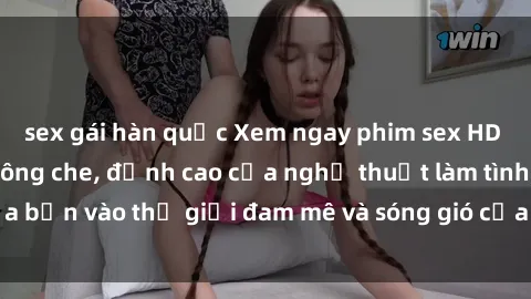 sex gái hàn quốc Xem ngay phim sex HD chất lượng cao không che, đỉnh cao của nghệ thuật làm tình, đưa bạn vào thế giới đam mê và sóng gió của tình yêu không giới hạn.