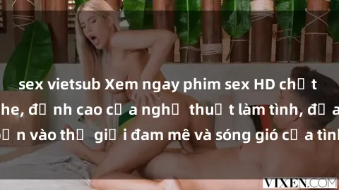 sex vietsub Xem ngay phim sex HD chất lượng cao không che, đỉnh cao của nghệ thuật làm tình, đưa bạn vào thế giới đam mê và sóng gió của tình yêu không giới hạn.
