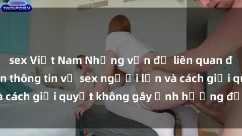 sex Việt Nam Những vấn đề liên quan đến việc tiếp cận thông tin về sex người lớn và cách giải quyết không gây ảnh hưởng đến trẻ em