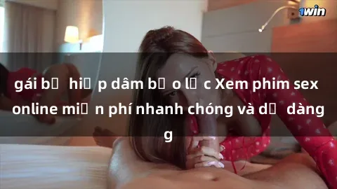gái bị hiếp dâm bạo lực Xem phim sex online miễn phí nhanh chóng và dễ dàng