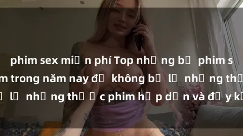 phim sex miễn phí Top những bộ phim sex hay nhất nên xem trong năm nay để không bỏ lỡ những thước phim hấp dẫn và đầy kịch tính.