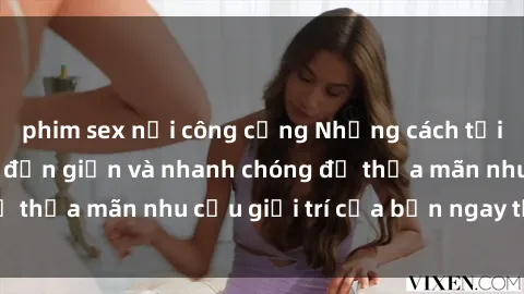 phim sex nơi công cộng Những cách tải phim sex về máy đơn giản và nhanh chóng để thỏa mãn nhu cầu giải trí của bạn ngay tại nhà
