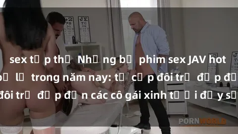 sex tập thể Những bộ phim sex JAV hot nhất không thể bỏ lỡ trong năm nay: từ cặp đôi trẻ đẹp đến các cô gái xinh tươi đầy sức hút.