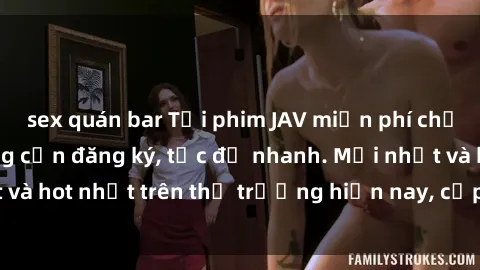 sex quán bar Tải phim JAV miễn phí chất lượng cao, không cần đăng ký, tốc độ nhanh. Mới nhất và hot nhất trên thị trường hiện nay, cập nhật hàng ngày.