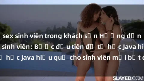 sex sinh viên trong khách sạn Hướng dẫn cách học Java cho sinh viên: Bước đầu tiên để tự học Java hiệu quả cho sinh viên mới bắt đầu là gì?