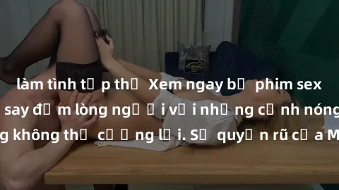làm tình tập thể Xem ngay bộ phim sex milf hot nhất, làm say đắm lòng người với những cảnh nóng bỏng không thể cưỡng lại. Sự quyến rũ của MILF sẽ khiến bạn mãnh liệt!