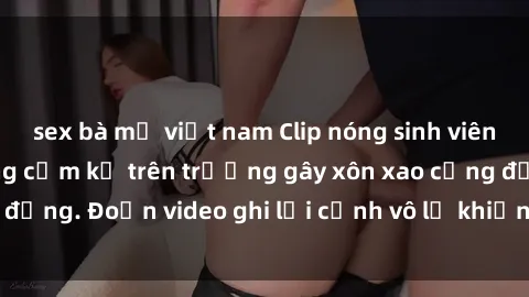 sex bà mẹ việt nam Clip nóng sinh viên gây sốc: Hành động cấm kỵ trên trường gây xôn xao cộng đồng. Đoạn video ghi lại cảnh vô lễ khiến dư luận bức xúc.