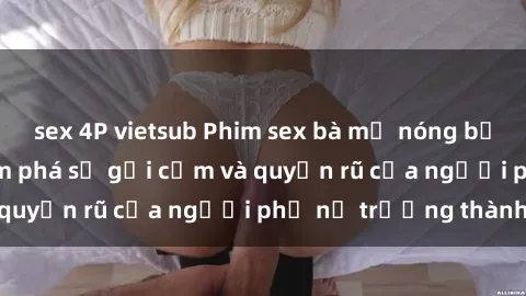 sex 4P vietsub Phim sex bà mẹ nóng bỏng: Hành trình khám phá sự gợi cảm và quyến rũ của người phụ nữ trưởng thành.