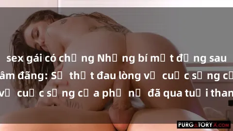 sex gái có chồng Những bí mật đằng sau vẻ ngoài gái già dâm đãng: Sự thật đau lòng về cuộc sống của phụ nữ đã qua tuổi thanh xuân