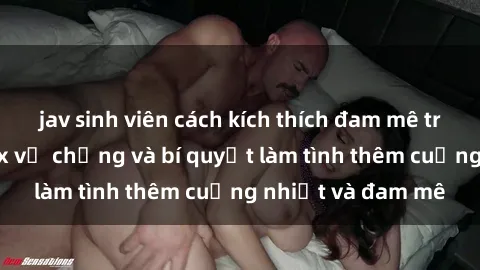 jav sinh viên cách kích thích đam mê trong hôn nhân: Sex vợ chồng và bí quyết làm tình thêm cuồng nhiệt và đam mê