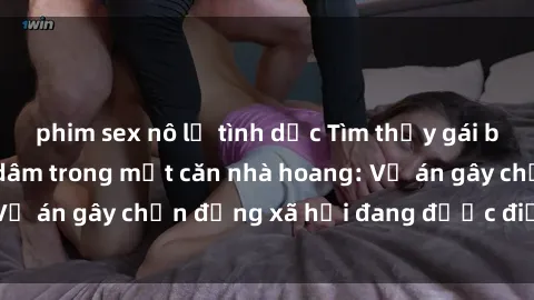 phim sex nô lệ tình dục Tìm thấy gái bị trói và bị hiếp dâm trong một căn nhà hoang: Vụ án gây chấn động xã hội đang được điều tra vào.