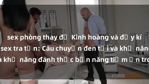 sex phòng thay đồ Kinh hoàng và đầy kích thích với phim sex tra tấn: Câu chuyện đen tối và khả năng đánh thức bản năng tiềm ẩn trong con người