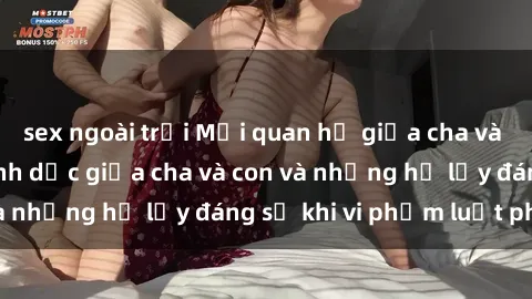 sex ngoài trời Mối quan hệ giữa cha và con: Sự thật về tình dục giữa cha và con và những hệ lụy đáng sợ khi vi phạm luật pháp.