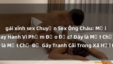 gái xinh sex Chuyện Sex Ông Cháu: Mối Quan Hệ Gia Đình Hay Hành Vi Phạm Đạo Đức? Đây là Một Chủ Đề Gây Tranh Cãi Trong Xã Hội Hiện Nay.