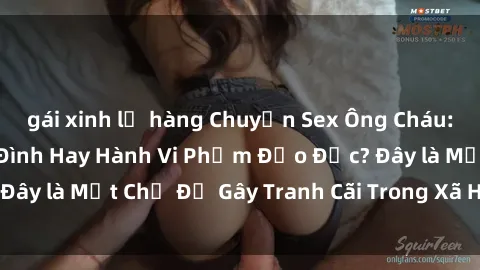 gái xinh lộ hàng Chuyện Sex Ông Cháu: Mối Quan Hệ Gia Đình Hay Hành Vi Phạm Đạo Đức? Đây là Một Chủ Đề Gây Tranh Cãi Trong Xã Hội Hiện Nay.