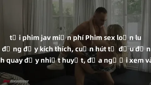 tải phim jav miễn phí Phim sex loạn luân Nhật Bản: Hành động đầy kích thích, cuốn hút từ đầu đến cuối. Những cảnh quay đầy nhiệt huyết, đưa người xem vào thế giới độc đáo của tình thân. Đừng bỏ lỡ!
