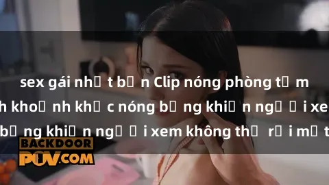 sex gái nhật bản Clip nóng phòng tắm gây sốt: Cận cảnh khoảnh khắc nóng bỏng khiến người xem không thể rời mắt