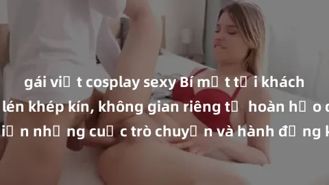 gái việt cosplay sexy Bí mật tại khách sạn: Phòng quay lén khép kín, không gian riêng tư hoàn hảo để thực hiện những cuộc trò chuyện và hành động không bị người khác phát hiện.