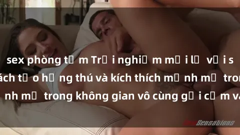sex phòng tắm Trải nghiệm mới lạ với sex phòng tắm - Cách tạo hứng thú và kích thích mạnh mẽ trong không gian vô cùng gợi cảm và lãng mạn