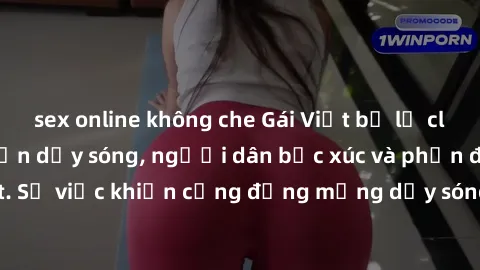 sex online không che Gái Việt bị lộ clip sex khiến dư luận dậy sóng, người dân bức xúc và phản đối gay gắt. Sự việc khiến cộng đồng mạng dậy sóng và yêu cầu xử lý nghiêm ngặt.